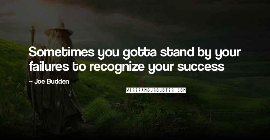 Joe Budden Quotes: Sometimes you gotta stand by your failures to recognize your success