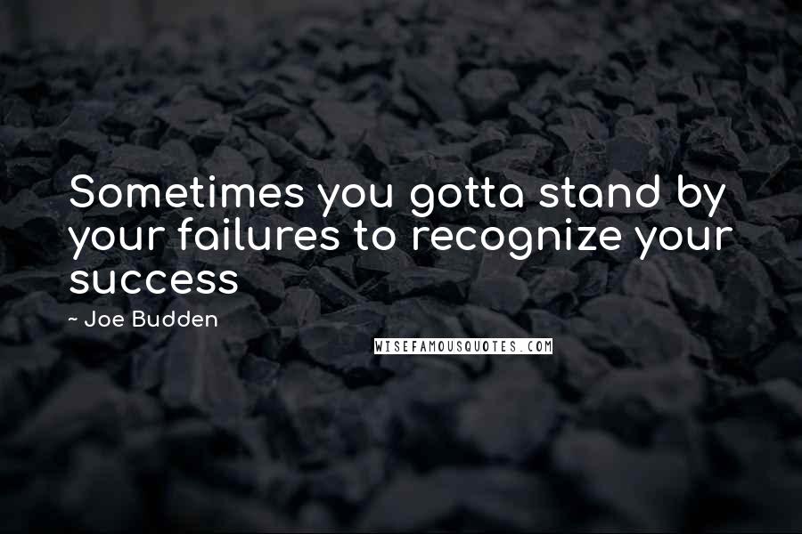 Joe Budden Quotes: Sometimes you gotta stand by your failures to recognize your success