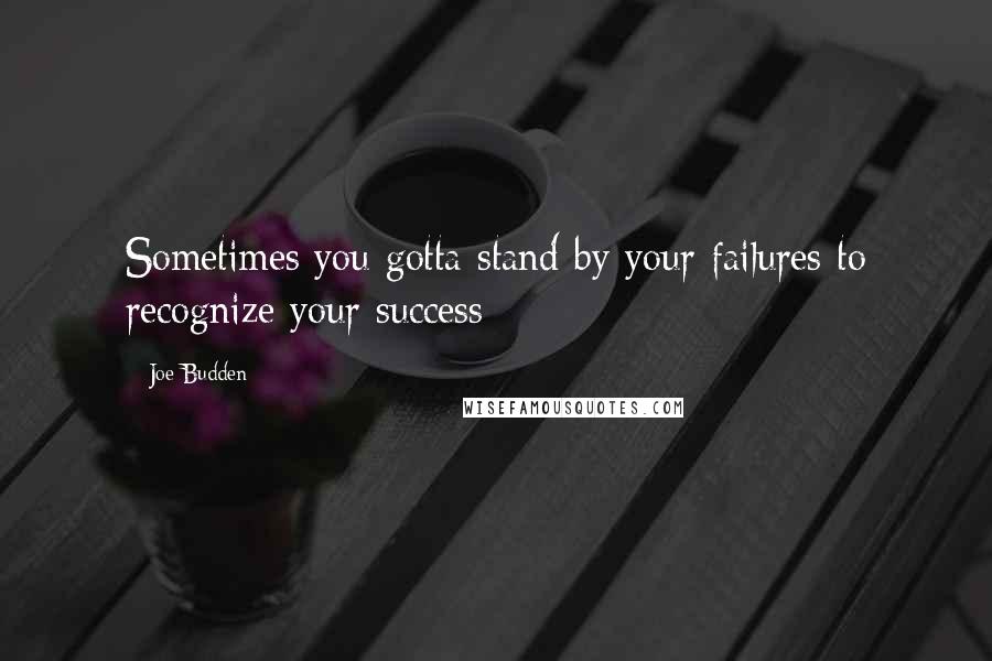 Joe Budden Quotes: Sometimes you gotta stand by your failures to recognize your success