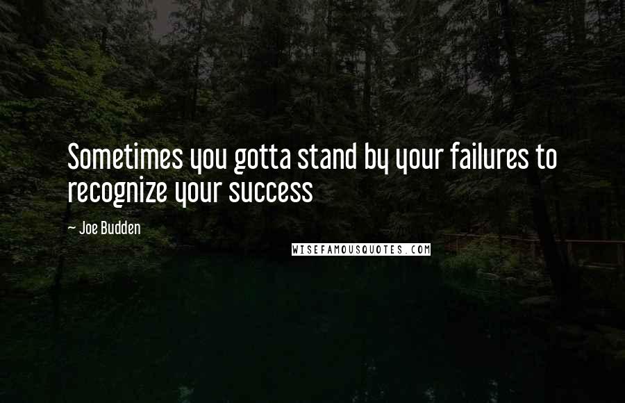 Joe Budden Quotes: Sometimes you gotta stand by your failures to recognize your success