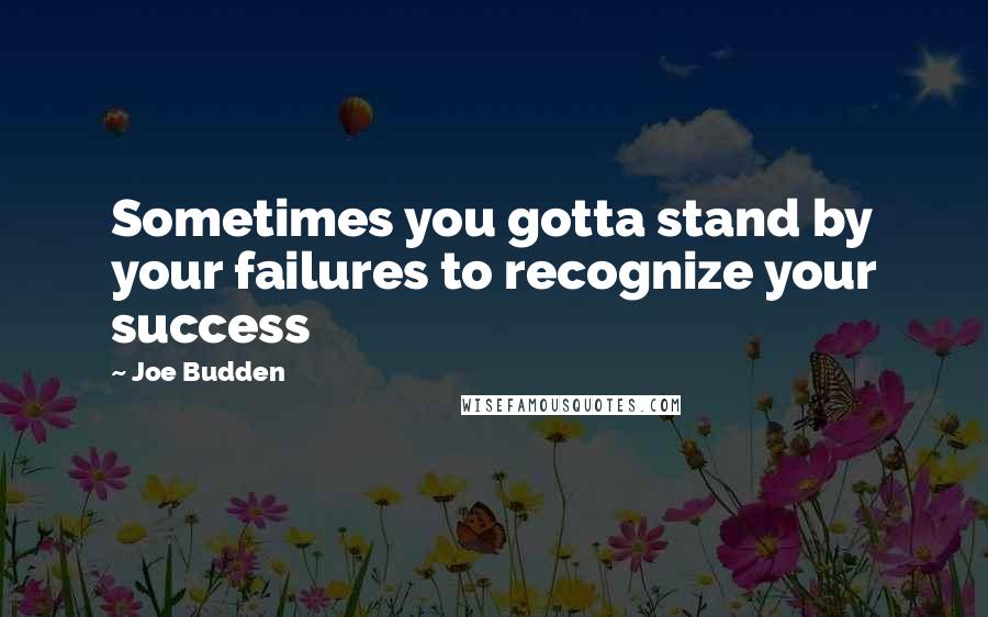 Joe Budden Quotes: Sometimes you gotta stand by your failures to recognize your success