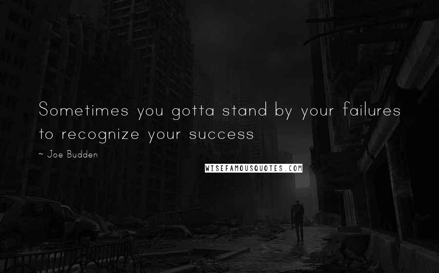 Joe Budden Quotes: Sometimes you gotta stand by your failures to recognize your success