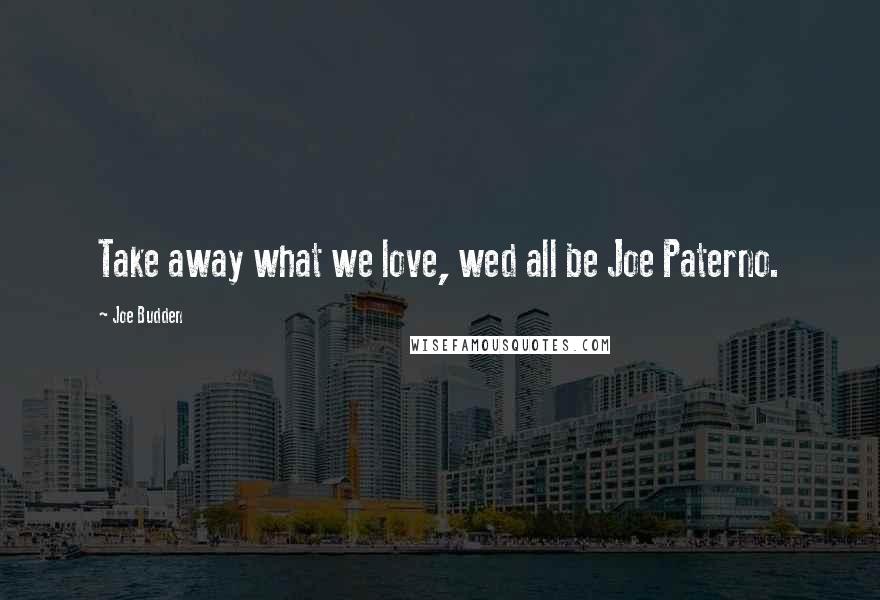 Joe Budden Quotes: Take away what we love, wed all be Joe Paterno.