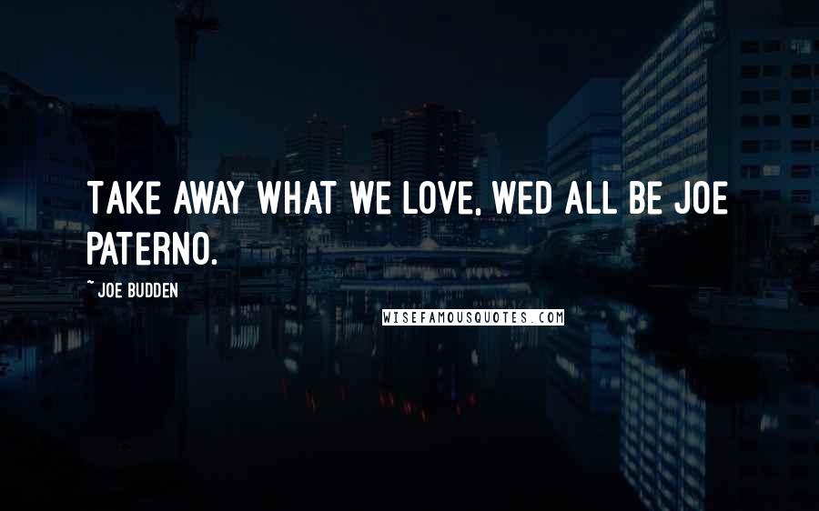 Joe Budden Quotes: Take away what we love, wed all be Joe Paterno.
