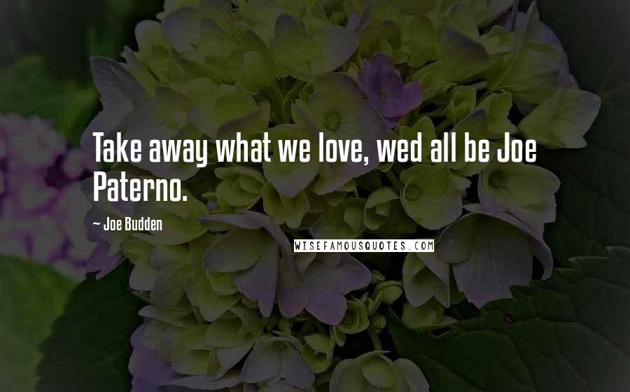 Joe Budden Quotes: Take away what we love, wed all be Joe Paterno.