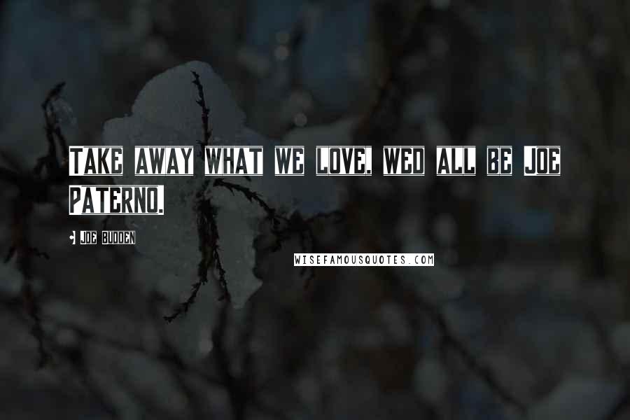 Joe Budden Quotes: Take away what we love, wed all be Joe Paterno.