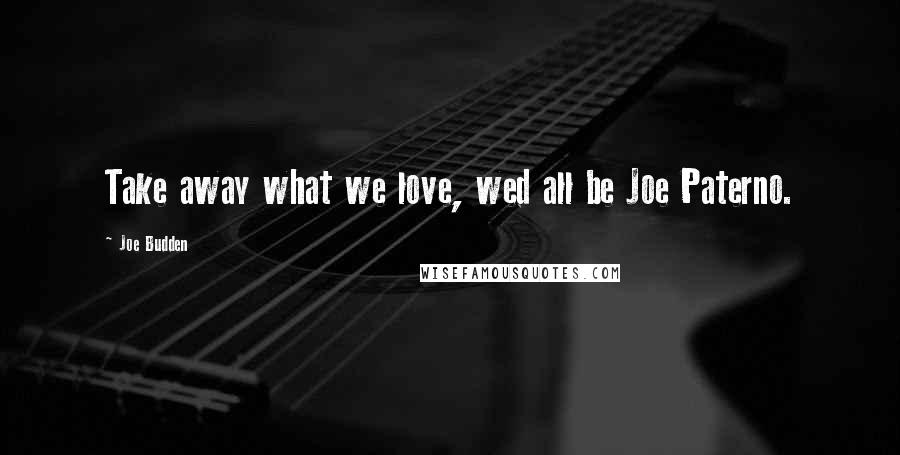 Joe Budden Quotes: Take away what we love, wed all be Joe Paterno.
