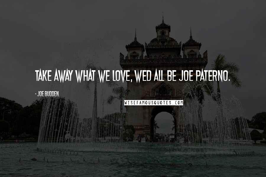 Joe Budden Quotes: Take away what we love, wed all be Joe Paterno.