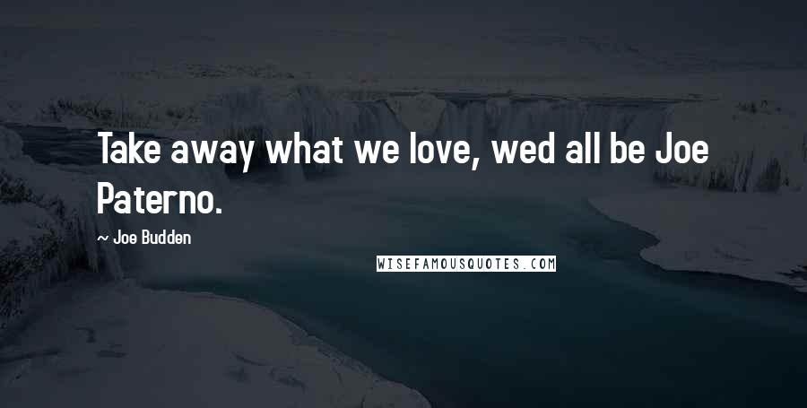 Joe Budden Quotes: Take away what we love, wed all be Joe Paterno.