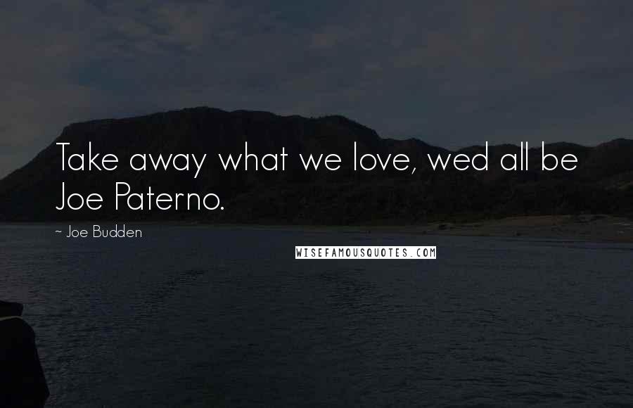 Joe Budden Quotes: Take away what we love, wed all be Joe Paterno.