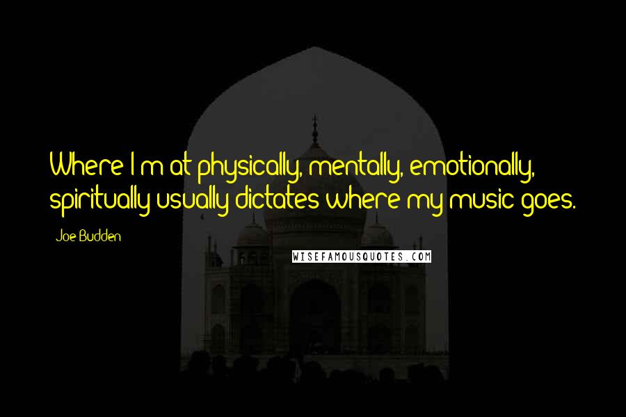 Joe Budden Quotes: Where I'm at physically, mentally, emotionally, spiritually usually dictates where my music goes.