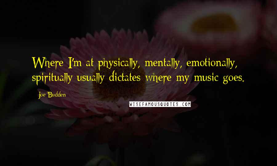 Joe Budden Quotes: Where I'm at physically, mentally, emotionally, spiritually usually dictates where my music goes.