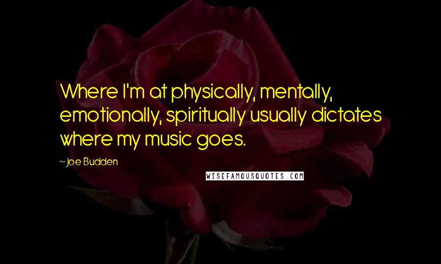 Joe Budden Quotes: Where I'm at physically, mentally, emotionally, spiritually usually dictates where my music goes.