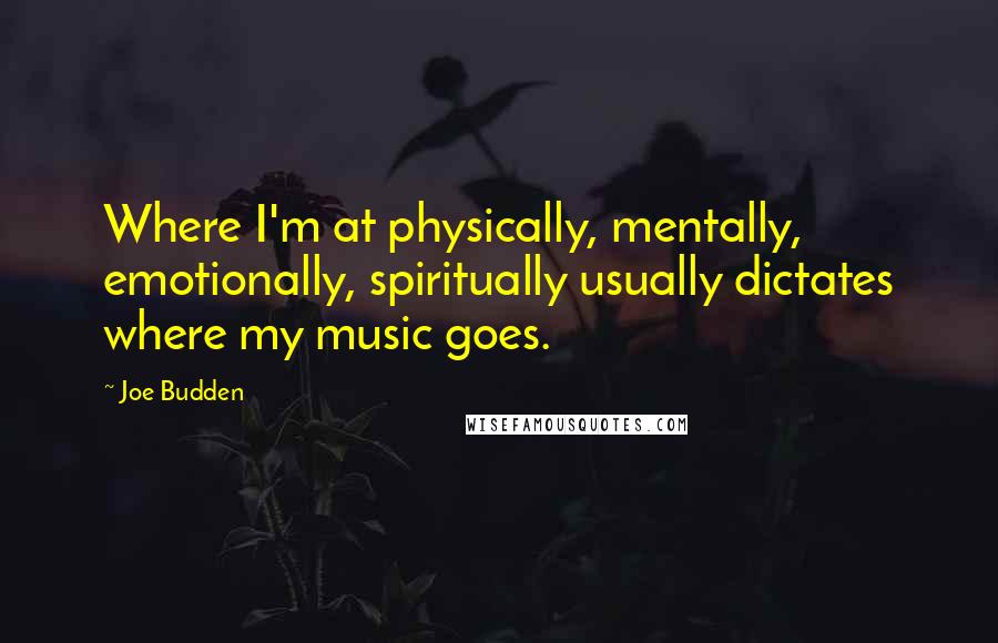 Joe Budden Quotes: Where I'm at physically, mentally, emotionally, spiritually usually dictates where my music goes.