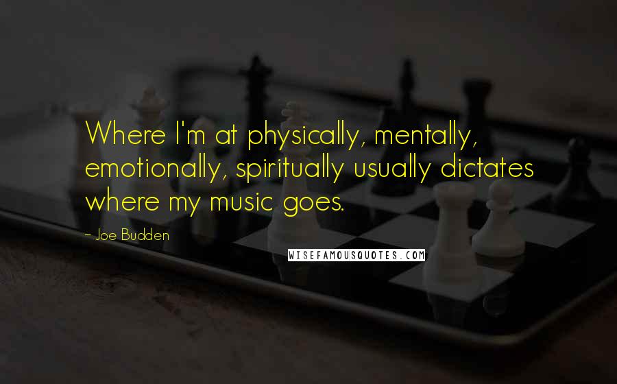 Joe Budden Quotes: Where I'm at physically, mentally, emotionally, spiritually usually dictates where my music goes.