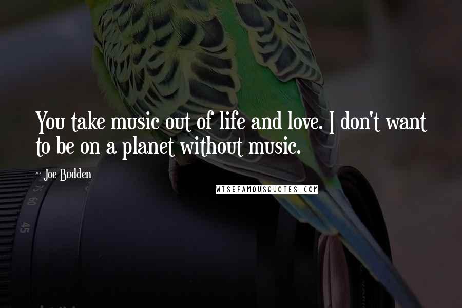 Joe Budden Quotes: You take music out of life and love. I don't want to be on a planet without music.