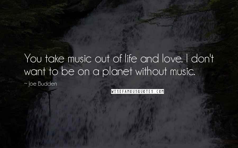 Joe Budden Quotes: You take music out of life and love. I don't want to be on a planet without music.