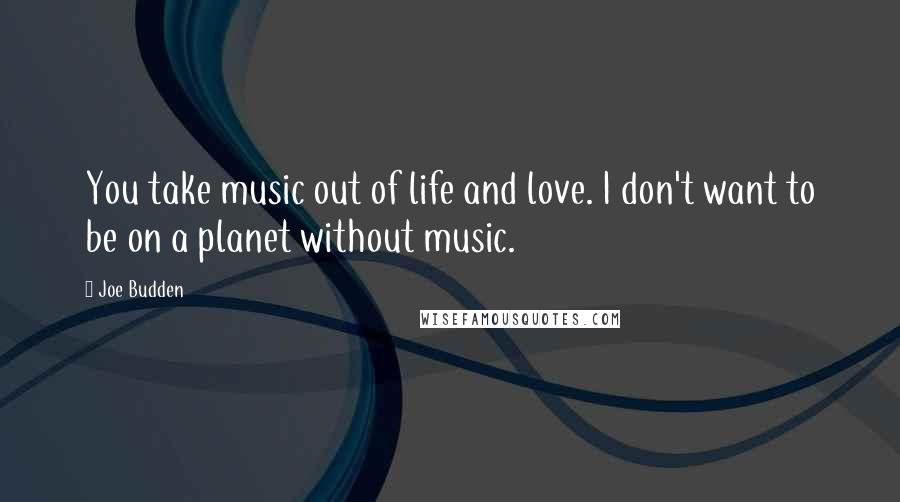 Joe Budden Quotes: You take music out of life and love. I don't want to be on a planet without music.