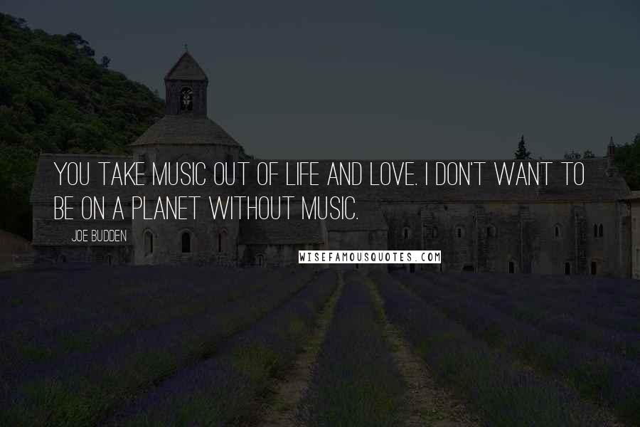 Joe Budden Quotes: You take music out of life and love. I don't want to be on a planet without music.