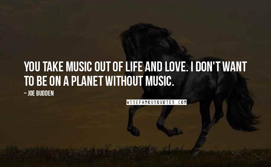 Joe Budden Quotes: You take music out of life and love. I don't want to be on a planet without music.