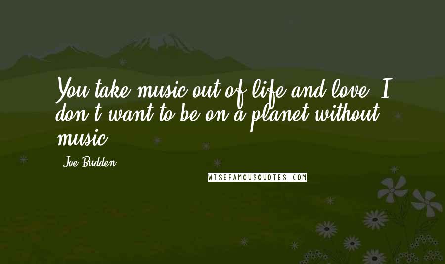 Joe Budden Quotes: You take music out of life and love. I don't want to be on a planet without music.
