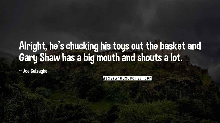 Joe Calzaghe Quotes: Alright, he's chucking his toys out the basket and Gary Shaw has a big mouth and shouts a lot.