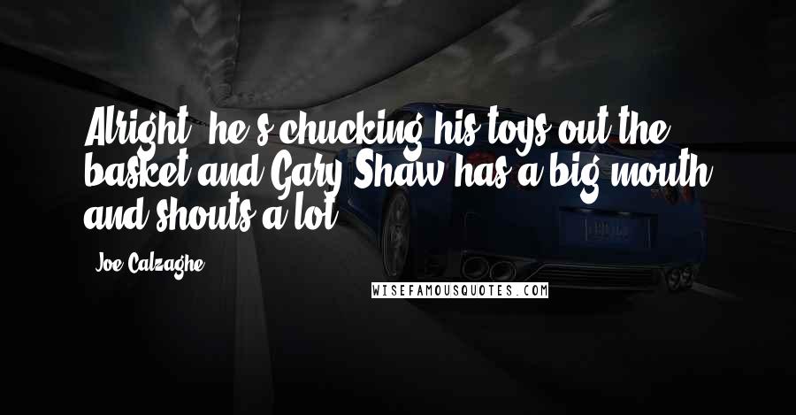 Joe Calzaghe Quotes: Alright, he's chucking his toys out the basket and Gary Shaw has a big mouth and shouts a lot.