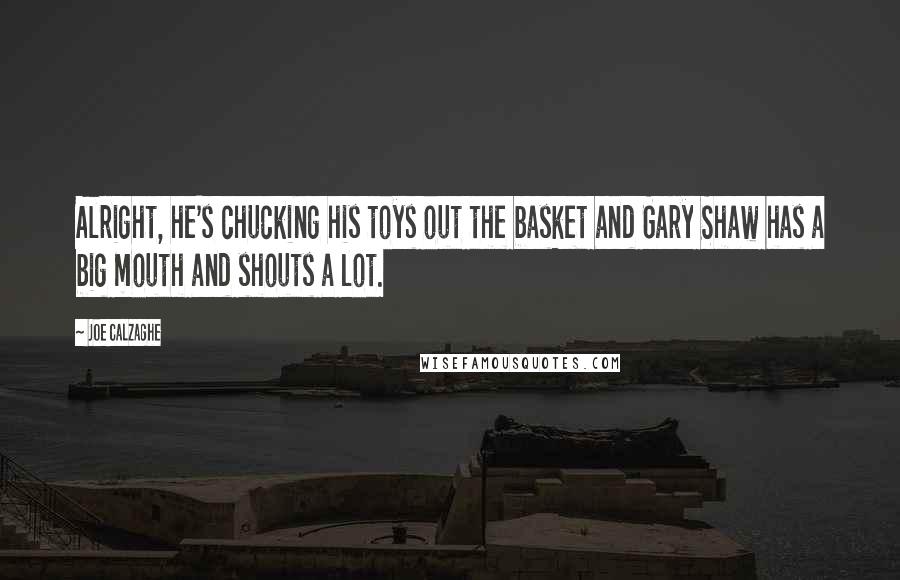 Joe Calzaghe Quotes: Alright, he's chucking his toys out the basket and Gary Shaw has a big mouth and shouts a lot.