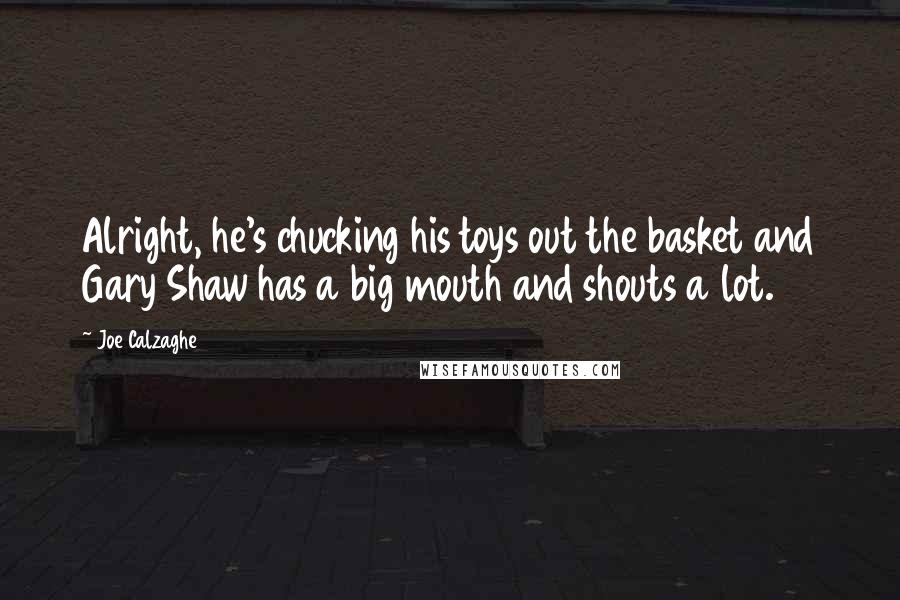 Joe Calzaghe Quotes: Alright, he's chucking his toys out the basket and Gary Shaw has a big mouth and shouts a lot.