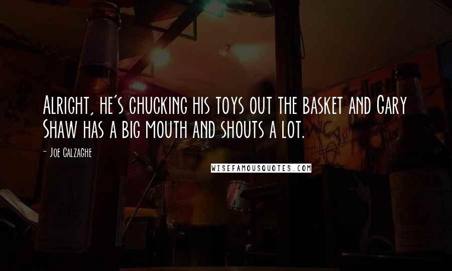 Joe Calzaghe Quotes: Alright, he's chucking his toys out the basket and Gary Shaw has a big mouth and shouts a lot.