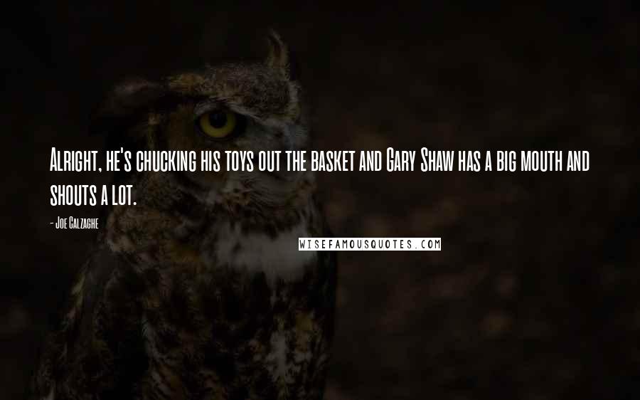 Joe Calzaghe Quotes: Alright, he's chucking his toys out the basket and Gary Shaw has a big mouth and shouts a lot.