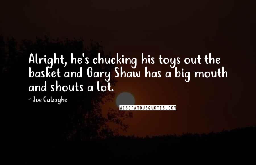 Joe Calzaghe Quotes: Alright, he's chucking his toys out the basket and Gary Shaw has a big mouth and shouts a lot.