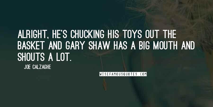 Joe Calzaghe Quotes: Alright, he's chucking his toys out the basket and Gary Shaw has a big mouth and shouts a lot.