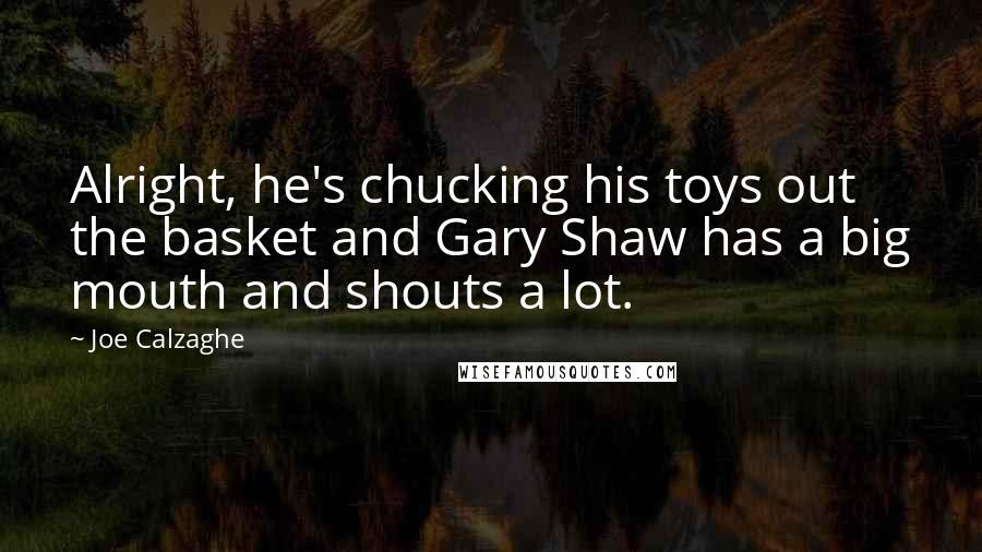 Joe Calzaghe Quotes: Alright, he's chucking his toys out the basket and Gary Shaw has a big mouth and shouts a lot.