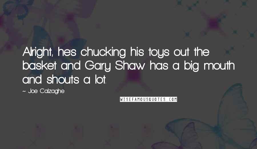 Joe Calzaghe Quotes: Alright, he's chucking his toys out the basket and Gary Shaw has a big mouth and shouts a lot.