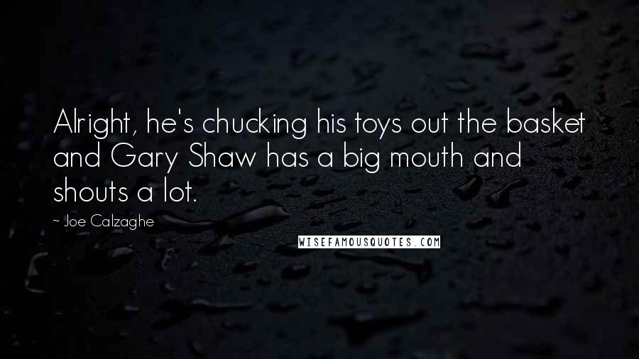 Joe Calzaghe Quotes: Alright, he's chucking his toys out the basket and Gary Shaw has a big mouth and shouts a lot.