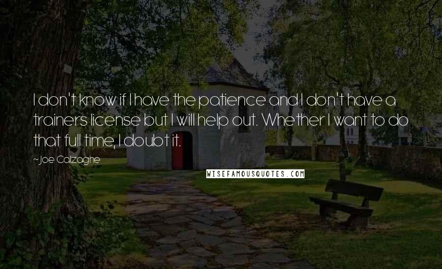 Joe Calzaghe Quotes: I don't know if I have the patience and I don't have a trainers license but I will help out. Whether I want to do that full time, I doubt it.