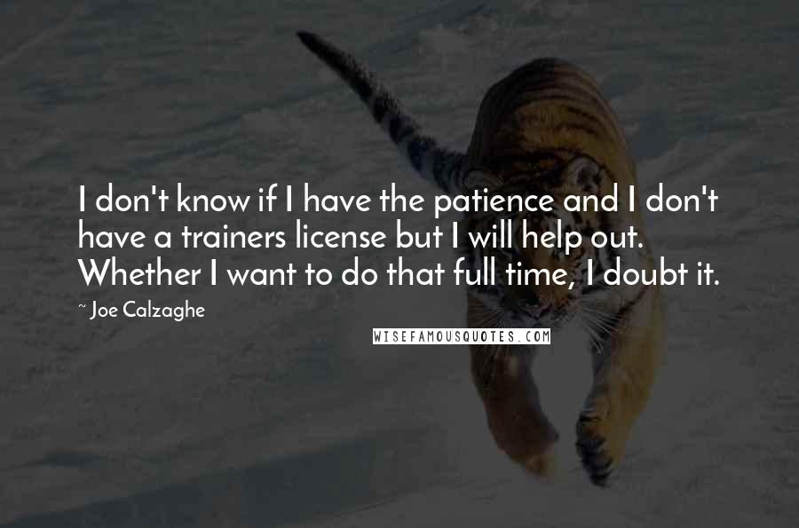 Joe Calzaghe Quotes: I don't know if I have the patience and I don't have a trainers license but I will help out. Whether I want to do that full time, I doubt it.