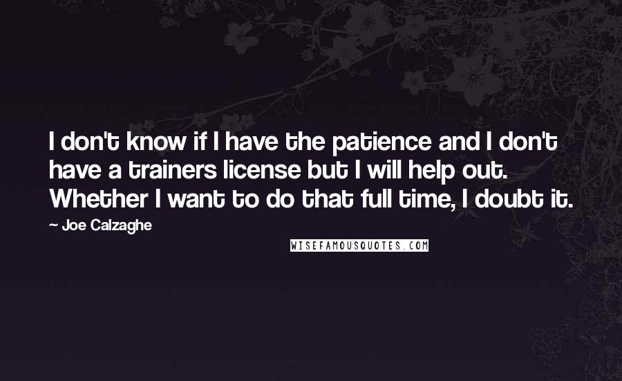 Joe Calzaghe Quotes: I don't know if I have the patience and I don't have a trainers license but I will help out. Whether I want to do that full time, I doubt it.