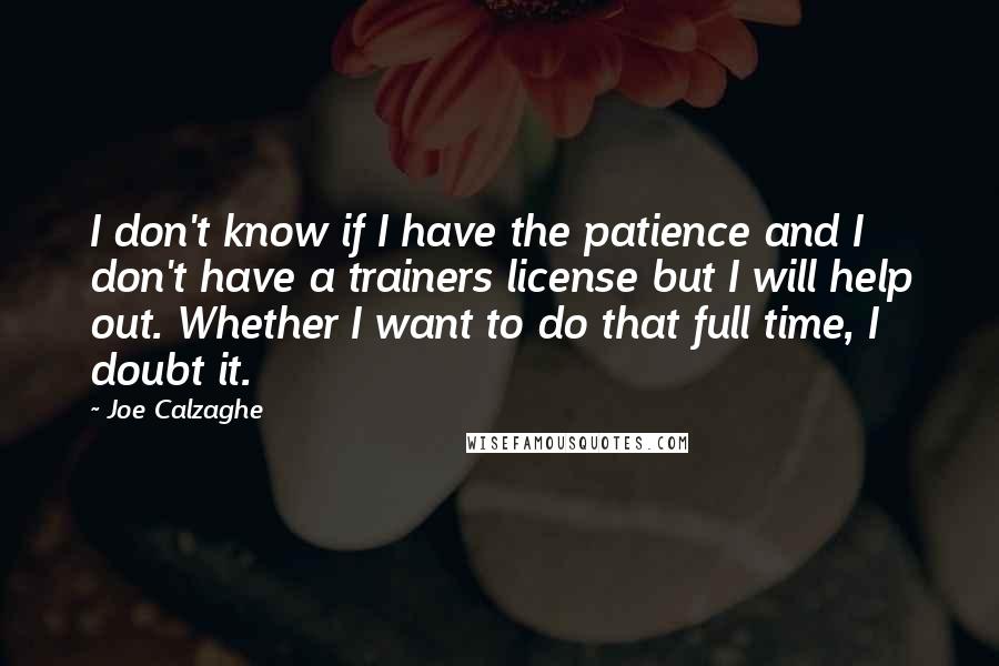 Joe Calzaghe Quotes: I don't know if I have the patience and I don't have a trainers license but I will help out. Whether I want to do that full time, I doubt it.