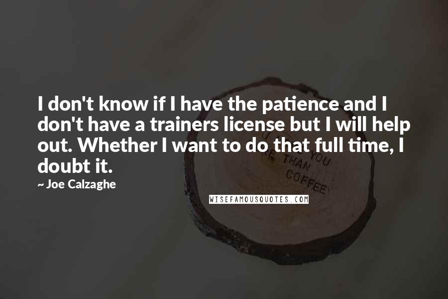 Joe Calzaghe Quotes: I don't know if I have the patience and I don't have a trainers license but I will help out. Whether I want to do that full time, I doubt it.