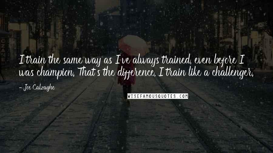 Joe Calzaghe Quotes: I train the same way as I've always trained, even before I was champion. That's the difference, I train like a challenger.