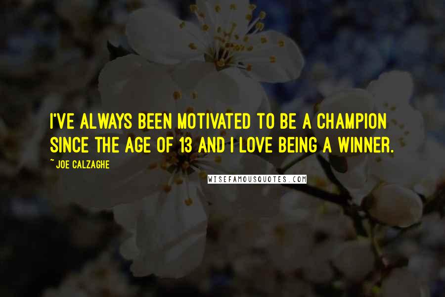 Joe Calzaghe Quotes: I've always been motivated to be a champion since the age of 13 and I love being a winner.
