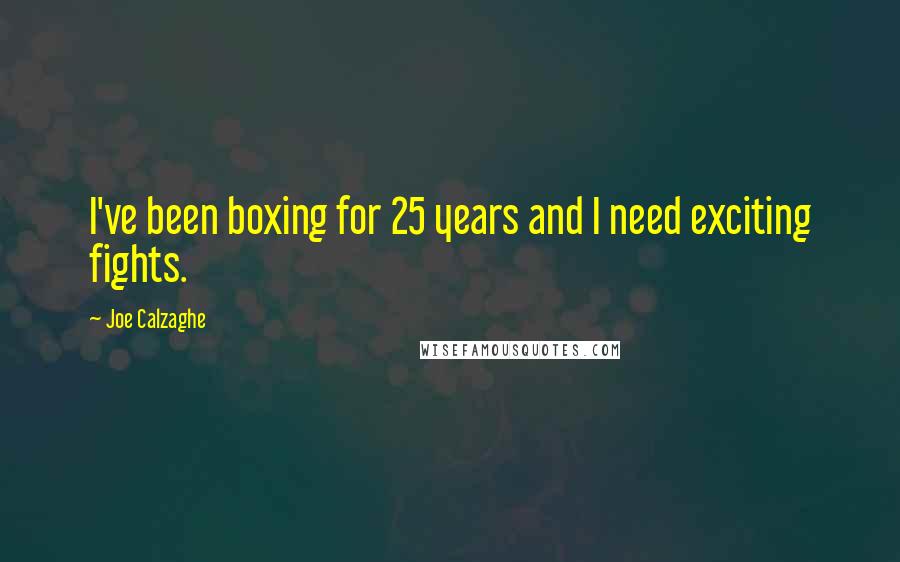 Joe Calzaghe Quotes: I've been boxing for 25 years and I need exciting fights.