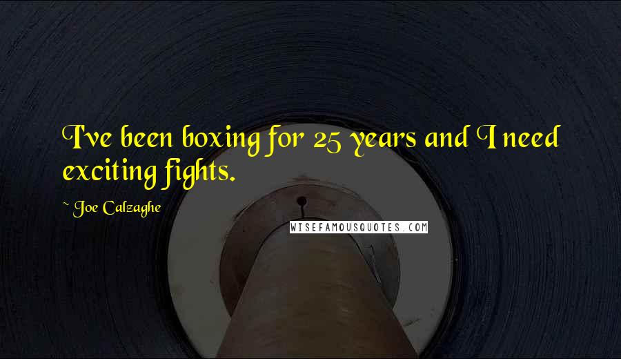 Joe Calzaghe Quotes: I've been boxing for 25 years and I need exciting fights.