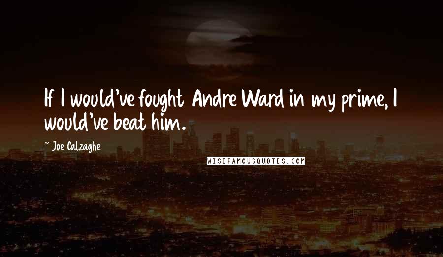 Joe Calzaghe Quotes: If I would've fought Andre Ward in my prime, I would've beat him.