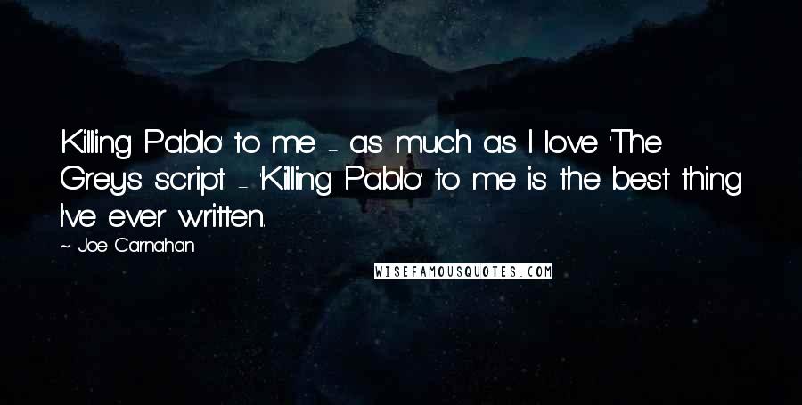 Joe Carnahan Quotes: 'Killing Pablo' to me - as much as I love 'The Grey's script - 'Killing Pablo' to me is the best thing I've ever written.