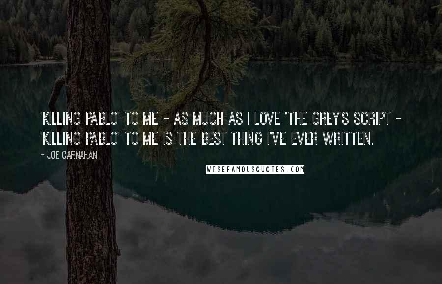 Joe Carnahan Quotes: 'Killing Pablo' to me - as much as I love 'The Grey's script - 'Killing Pablo' to me is the best thing I've ever written.