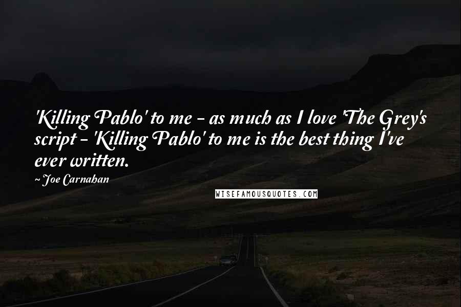 Joe Carnahan Quotes: 'Killing Pablo' to me - as much as I love 'The Grey's script - 'Killing Pablo' to me is the best thing I've ever written.