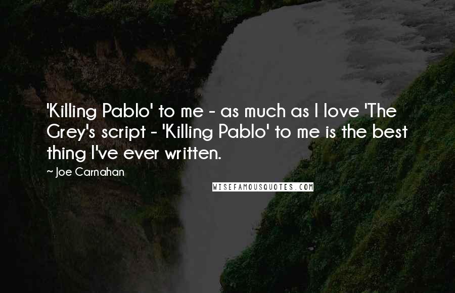 Joe Carnahan Quotes: 'Killing Pablo' to me - as much as I love 'The Grey's script - 'Killing Pablo' to me is the best thing I've ever written.